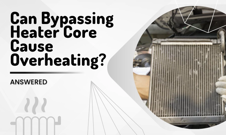 Can Bypassing Heater Core Cause Overheating [Answered]