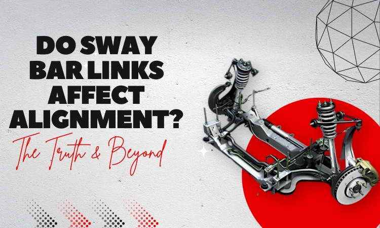 Do Sway Bar Links Affect Alignment [The Truth & Beyond]
