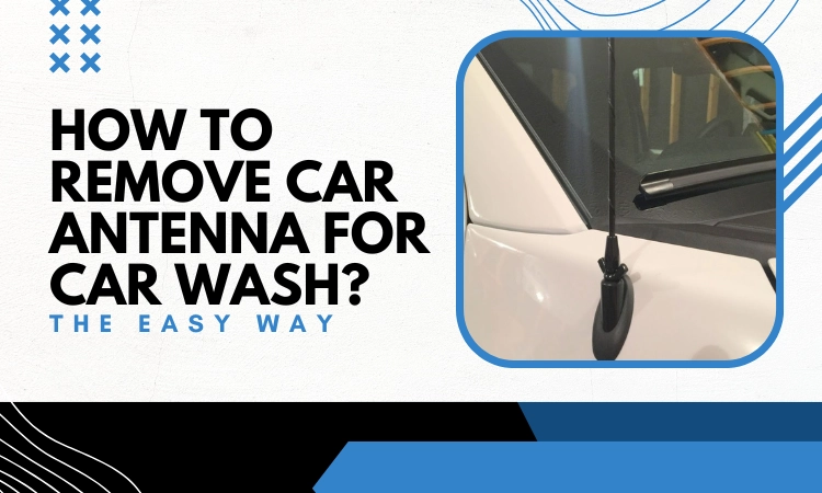 How to Remove Car Antenna for Car Wash [The Easy Way]